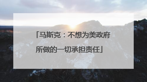 马斯克：不想为美政府所做的一切承担责任